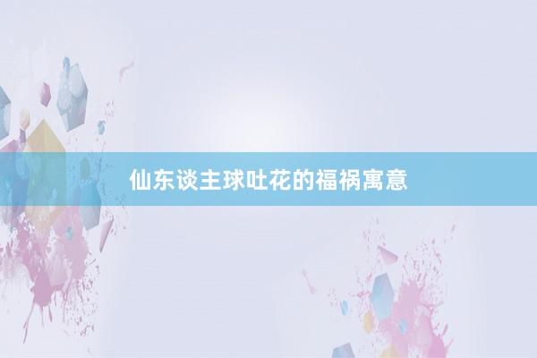 仙东谈主球吐花的福祸寓意