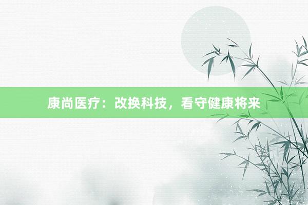 康尚医疗：改换科技，看守健康将来