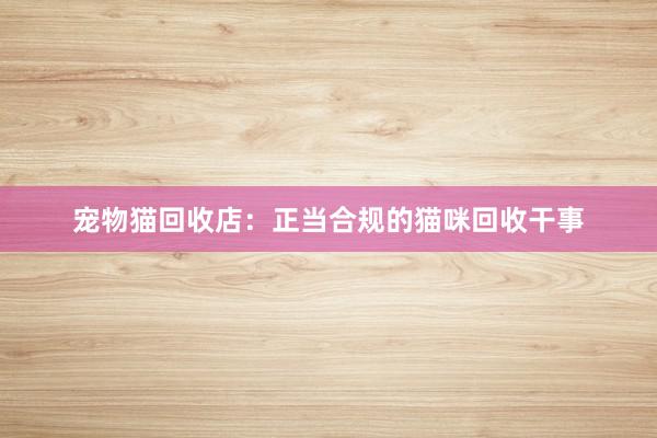 宠物猫回收店：正当合规的猫咪回收干事